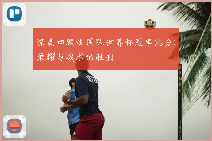 深度回顾法国队世界杯冠军比分：荣耀与战术的胜利
