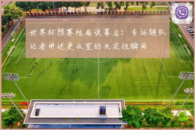 世界杯预赛结局夜幕后：专访随队记者讲述更衣室的决定性瞬间