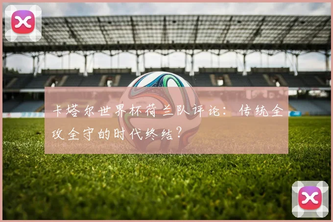 卡塔尔世界杯荷兰队评论：传统全攻全守的时代终结？