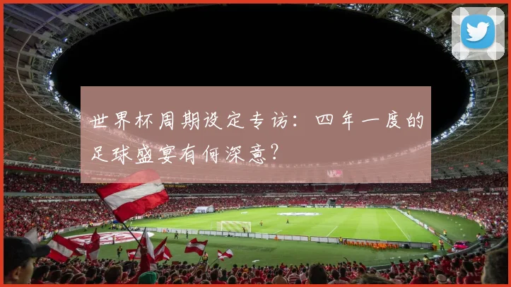 世界杯周期设定专访：四年一度的足球盛宴有何深意？