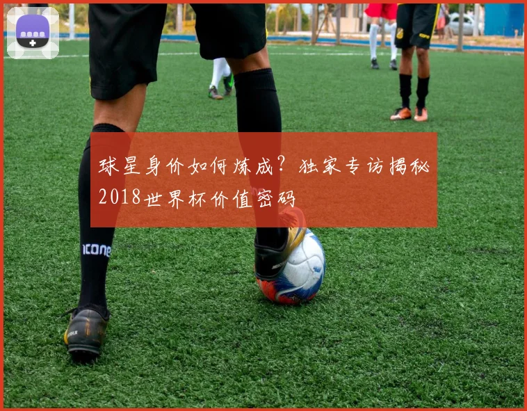 球星身价如何炼成?独家专访揭秘2018世界杯价值密码